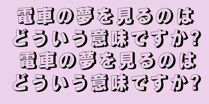電車の夢を見るのはどういう意味ですか? 電車の夢を見るのはどういう意味ですか?