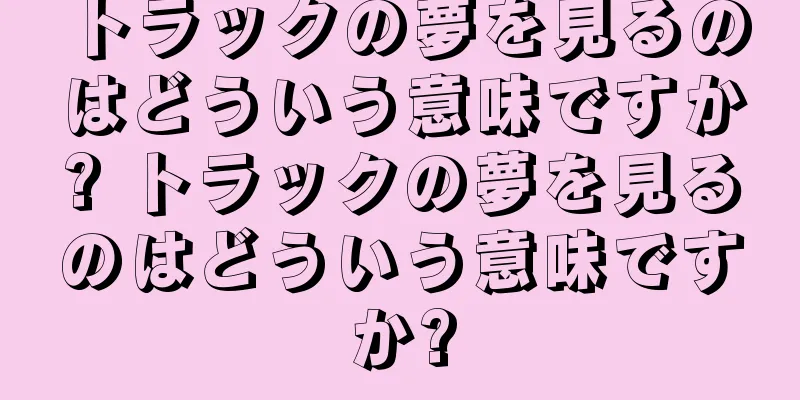 トラックの夢を見るのはどういう意味ですか? トラックの夢を見るのはどういう意味ですか?