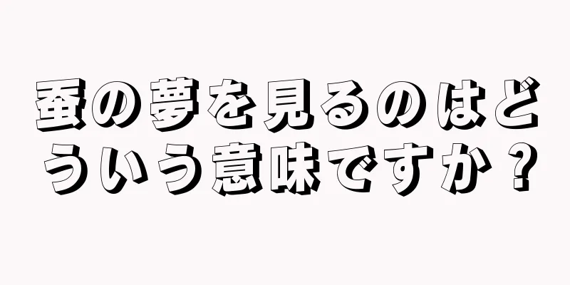 蚕の夢を見るのはどういう意味ですか？