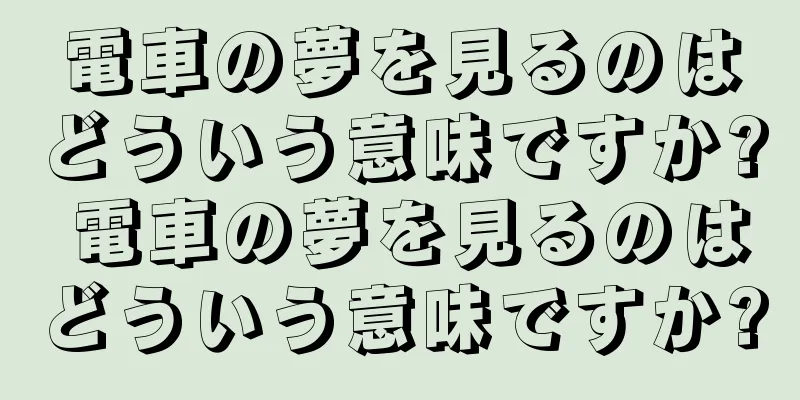 電車の夢を見るのはどういう意味ですか? 電車の夢を見るのはどういう意味ですか?