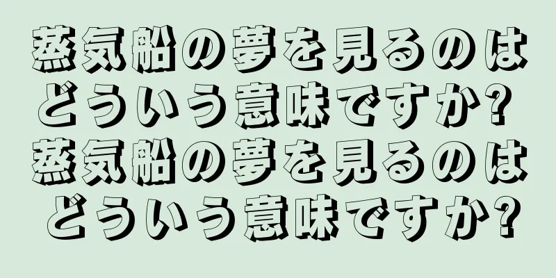 蒸気船の夢を見るのはどういう意味ですか? 蒸気船の夢を見るのはどういう意味ですか?