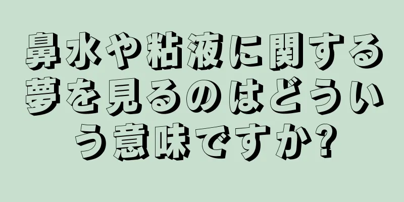 鼻水や粘液に関する夢を見るのはどういう意味ですか?
