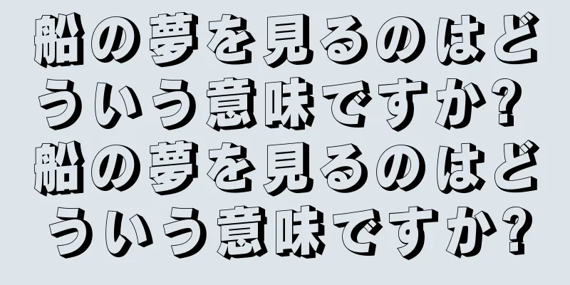 船の夢を見るのはどういう意味ですか? 船の夢を見るのはどういう意味ですか?