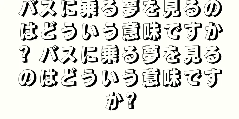バスに乗る夢を見るのはどういう意味ですか? バスに乗る夢を見るのはどういう意味ですか?