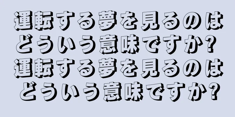 運転する夢を見るのはどういう意味ですか? 運転する夢を見るのはどういう意味ですか?