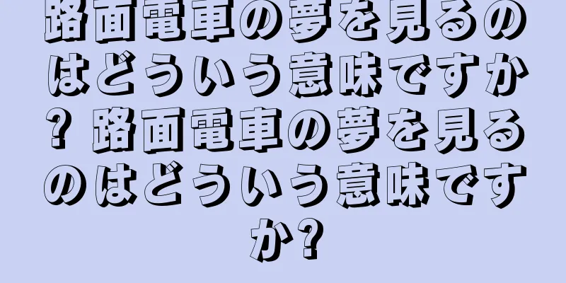 路面電車の夢を見るのはどういう意味ですか? 路面電車の夢を見るのはどういう意味ですか?