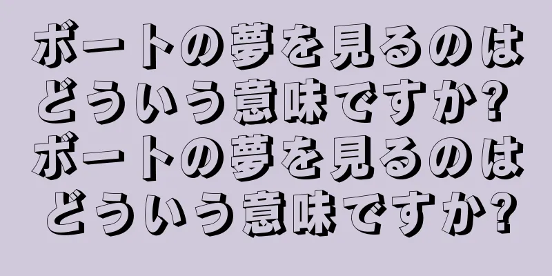 ボートの夢を見るのはどういう意味ですか? ボートの夢を見るのはどういう意味ですか?
