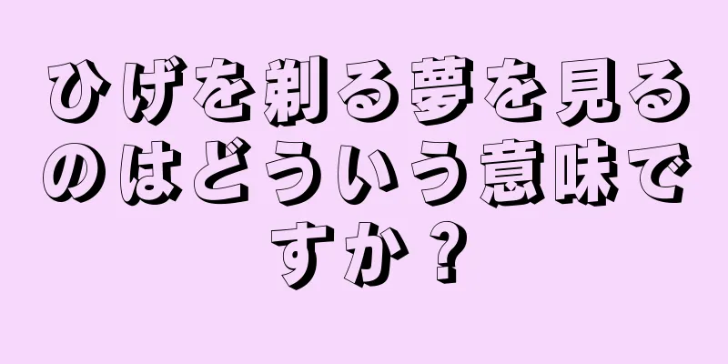 ひげを剃る夢を見るのはどういう意味ですか？