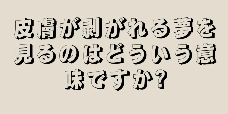 皮膚が剥がれる夢を見るのはどういう意味ですか?