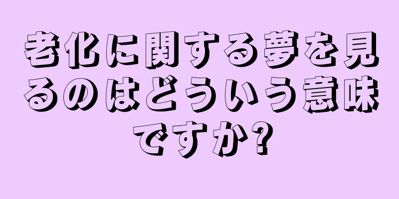 老化に関する夢を見るのはどういう意味ですか?