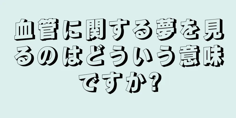 血管に関する夢を見るのはどういう意味ですか?