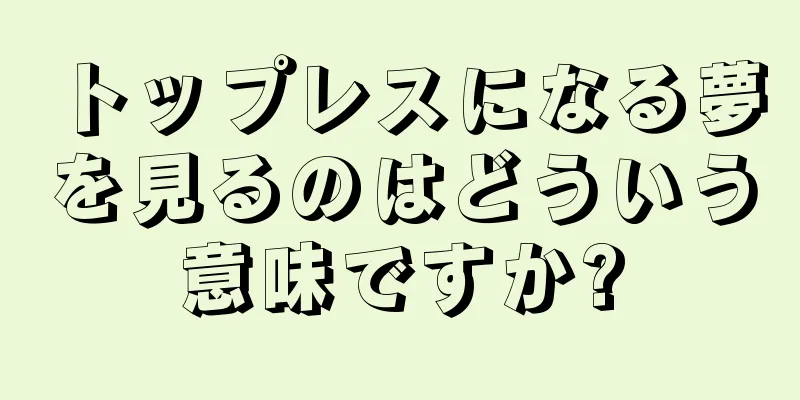 トップレスになる夢を見るのはどういう意味ですか?