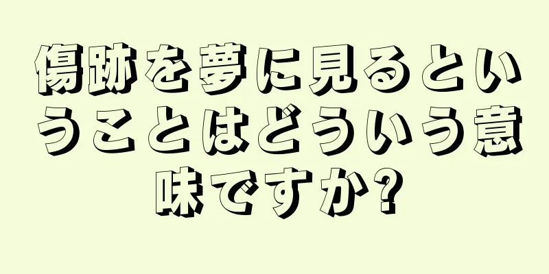 傷跡を夢に見るということはどういう意味ですか?