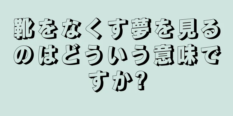 靴をなくす夢を見るのはどういう意味ですか?