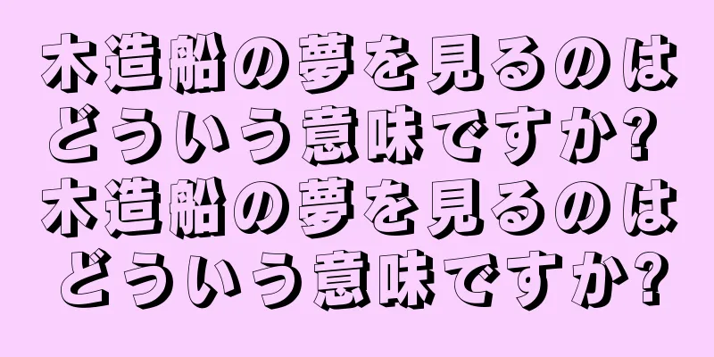 木造船の夢を見るのはどういう意味ですか? 木造船の夢を見るのはどういう意味ですか?
