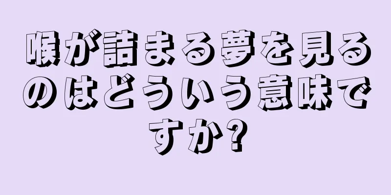 喉が詰まる夢を見るのはどういう意味ですか?