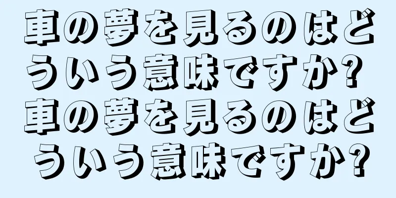 車の夢を見るのはどういう意味ですか? 車の夢を見るのはどういう意味ですか?