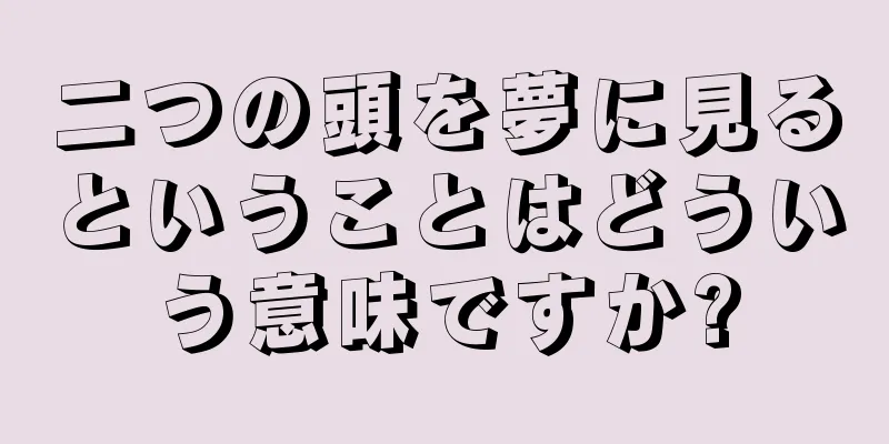 二つの頭を夢に見るということはどういう意味ですか?