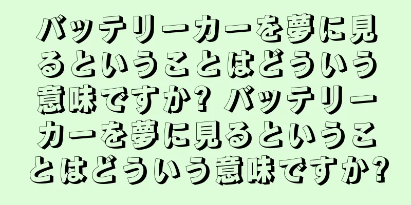 バッテリーカーを夢に見るということはどういう意味ですか? バッテリーカーを夢に見るということはどういう意味ですか?