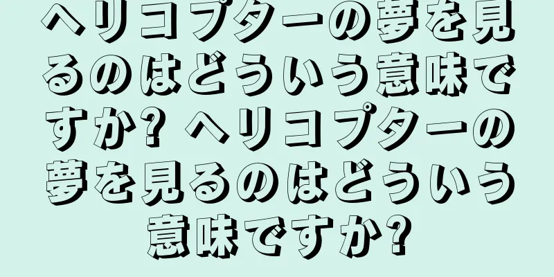 ヘリコプターの夢を見るのはどういう意味ですか? ヘリコプターの夢を見るのはどういう意味ですか?