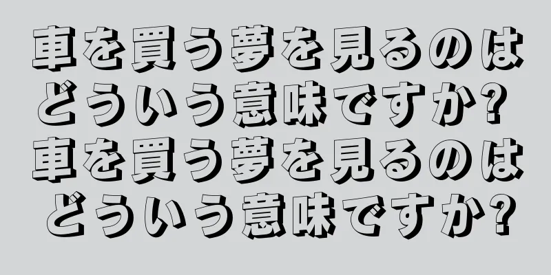 車を買う夢を見るのはどういう意味ですか? 車を買う夢を見るのはどういう意味ですか?