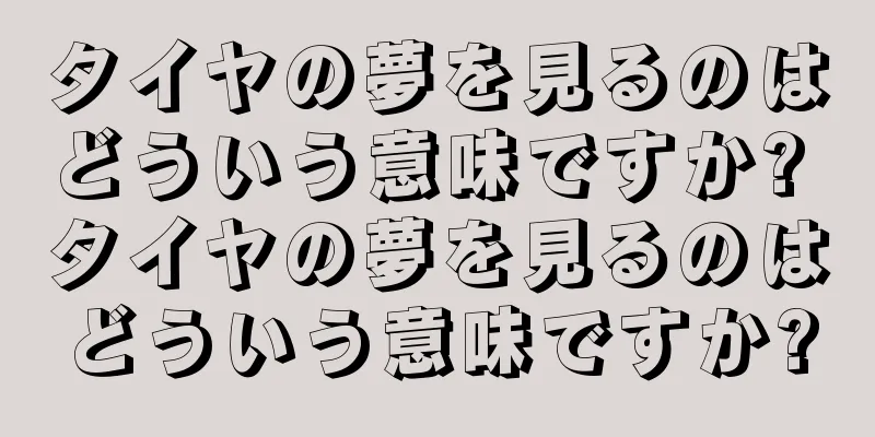 タイヤの夢を見るのはどういう意味ですか? タイヤの夢を見るのはどういう意味ですか?
