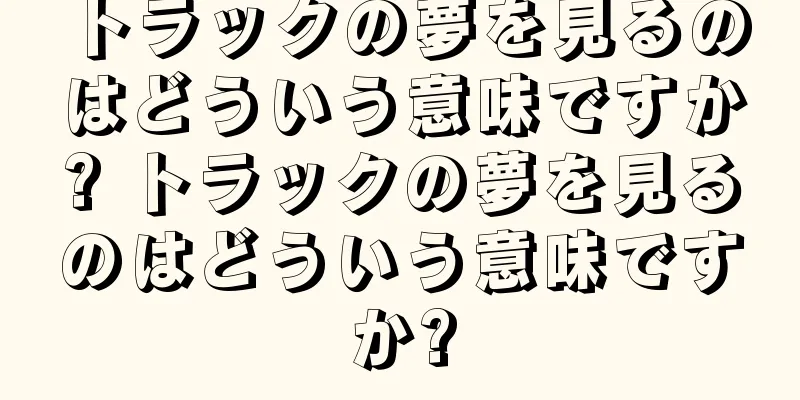 トラックの夢を見るのはどういう意味ですか? トラックの夢を見るのはどういう意味ですか?