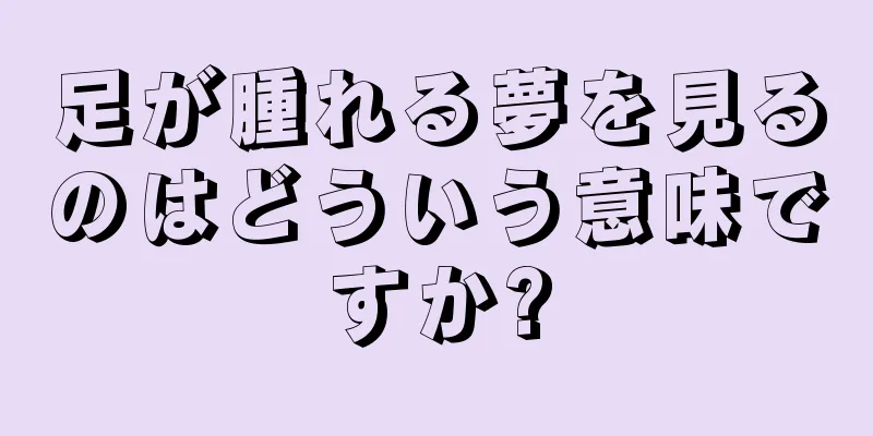 足が腫れる夢を見るのはどういう意味ですか?