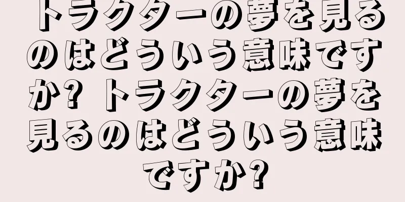 トラクターの夢を見るのはどういう意味ですか? トラクターの夢を見るのはどういう意味ですか?