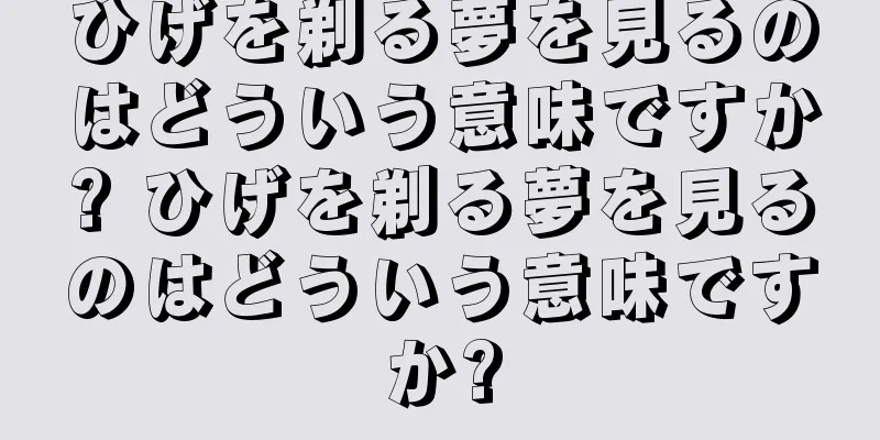 ひげを剃る夢を見るのはどういう意味ですか? ひげを剃る夢を見るのはどういう意味ですか?