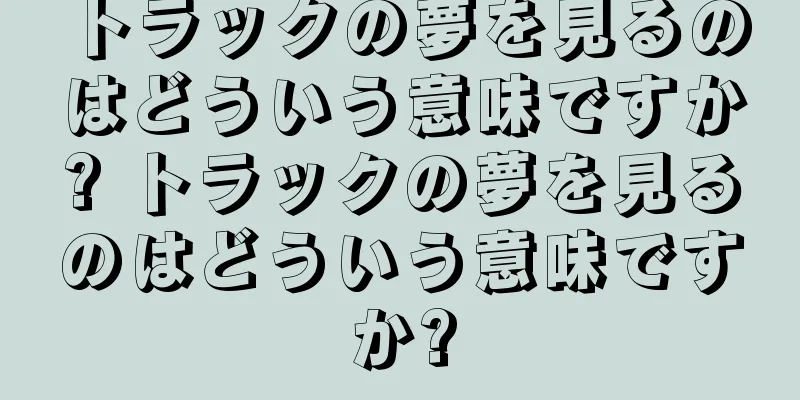 トラックの夢を見るのはどういう意味ですか? トラックの夢を見るのはどういう意味ですか?