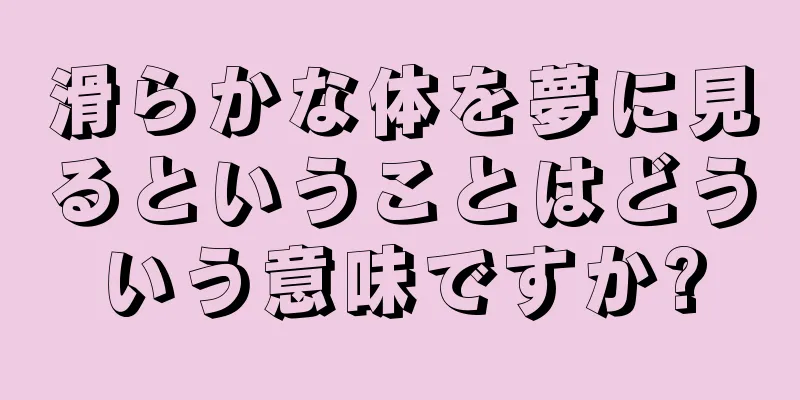 滑らかな体を夢に見るということはどういう意味ですか?