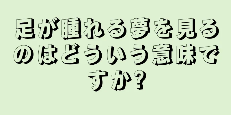 足が腫れる夢を見るのはどういう意味ですか?
