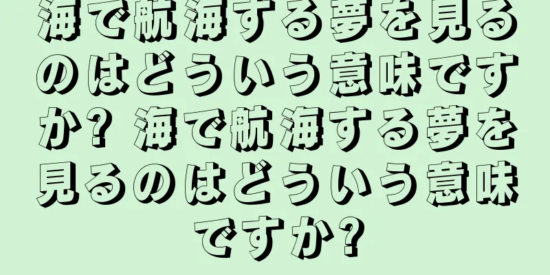海で航海する夢を見るのはどういう意味ですか? 海で航海する夢を見るのはどういう意味ですか?