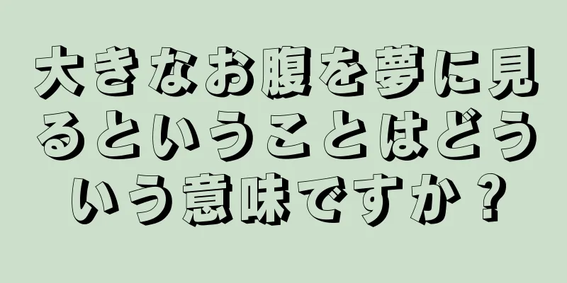 大きなお腹を夢に見るということはどういう意味ですか？