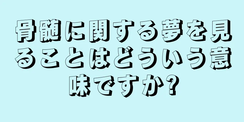 骨髄に関する夢を見ることはどういう意味ですか?