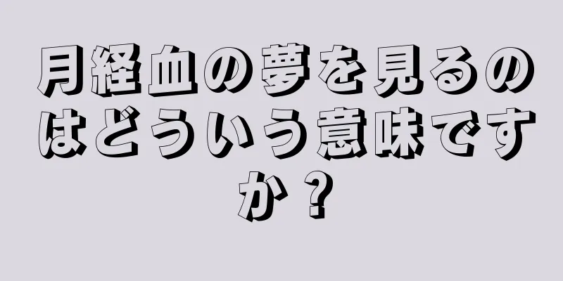 月経血の夢を見るのはどういう意味ですか？