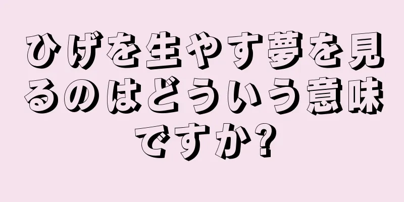 ひげを生やす夢を見るのはどういう意味ですか?