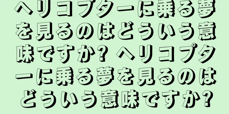 ヘリコプターに乗る夢を見るのはどういう意味ですか? ヘリコプターに乗る夢を見るのはどういう意味ですか?
