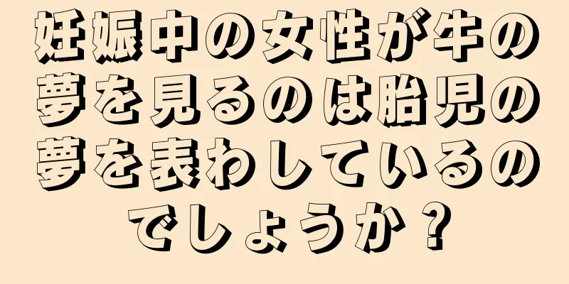 妊娠中の女性が牛の夢を見るのは胎児の夢を表わしているのでしょうか？