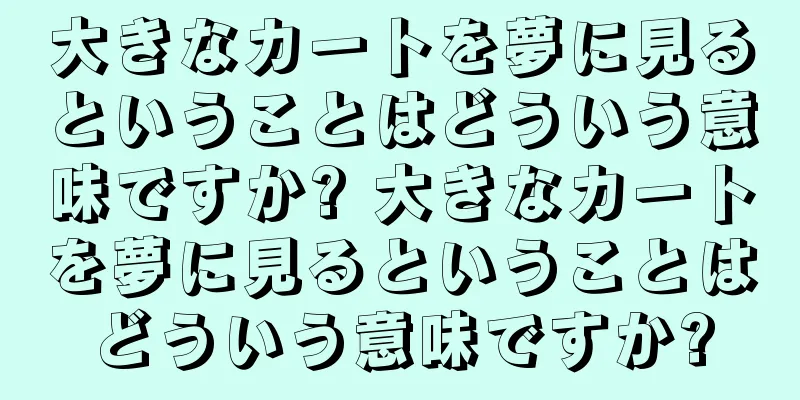 大きなカートを夢に見るということはどういう意味ですか? 大きなカートを夢に見るということはどういう意味ですか?