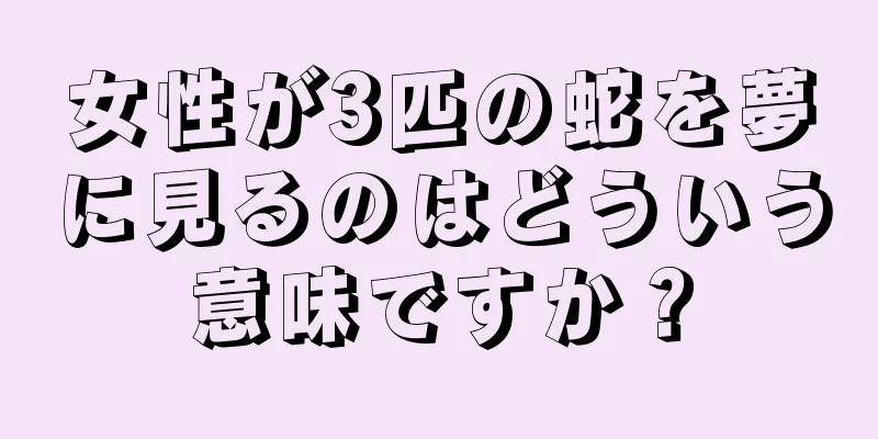 女性が3匹の蛇を夢に見るのはどういう意味ですか？