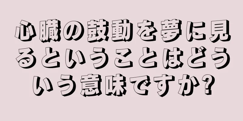 心臓の鼓動を夢に見るということはどういう意味ですか?