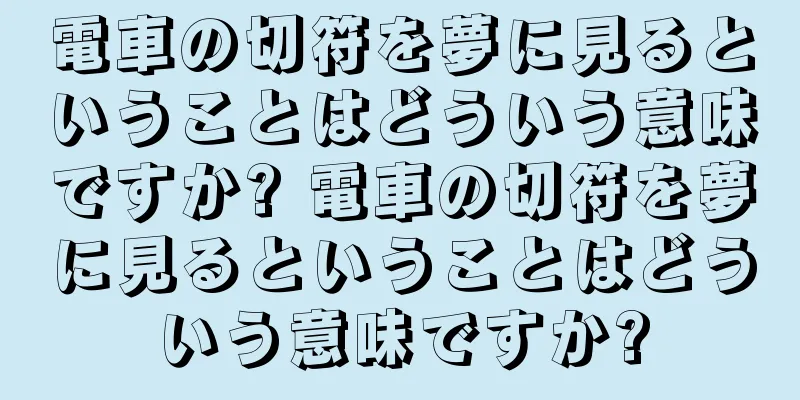 電車の切符を夢に見るということはどういう意味ですか? 電車の切符を夢に見るということはどういう意味ですか?
