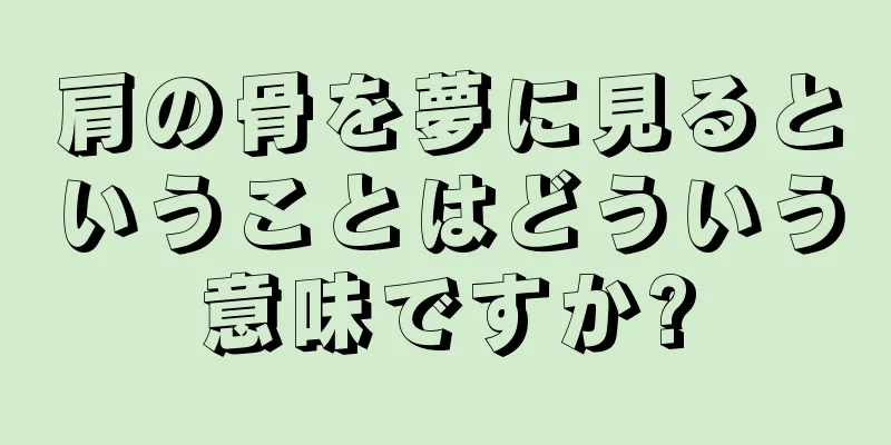 肩の骨を夢に見るということはどういう意味ですか?
