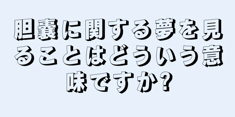 胆嚢に関する夢を見ることはどういう意味ですか?