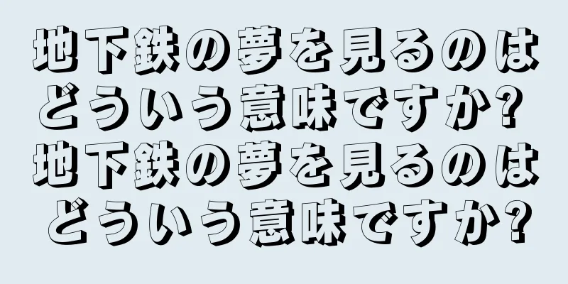 地下鉄の夢を見るのはどういう意味ですか? 地下鉄の夢を見るのはどういう意味ですか?