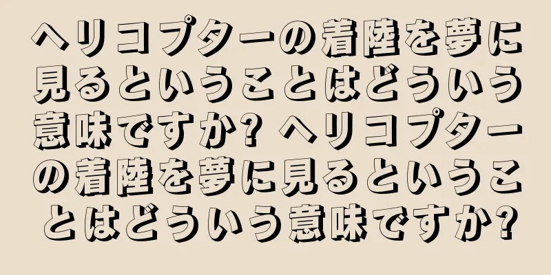 ヘリコプターの着陸を夢に見るということはどういう意味ですか? ヘリコプターの着陸を夢に見るということはどういう意味ですか?