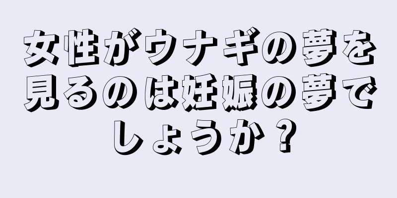 女性がウナギの夢を見るのは妊娠の夢でしょうか？