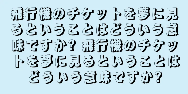 飛行機のチケットを夢に見るということはどういう意味ですか? 飛行機のチケットを夢に見るということはどういう意味ですか?